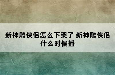 新神雕侠侣怎么下架了 新神雕侠侣什么时候播